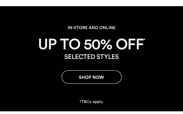 Shop Up To 50% Off* Selected Styles
