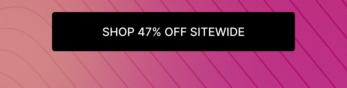 SHOP 47% OFF SITEWIDE
