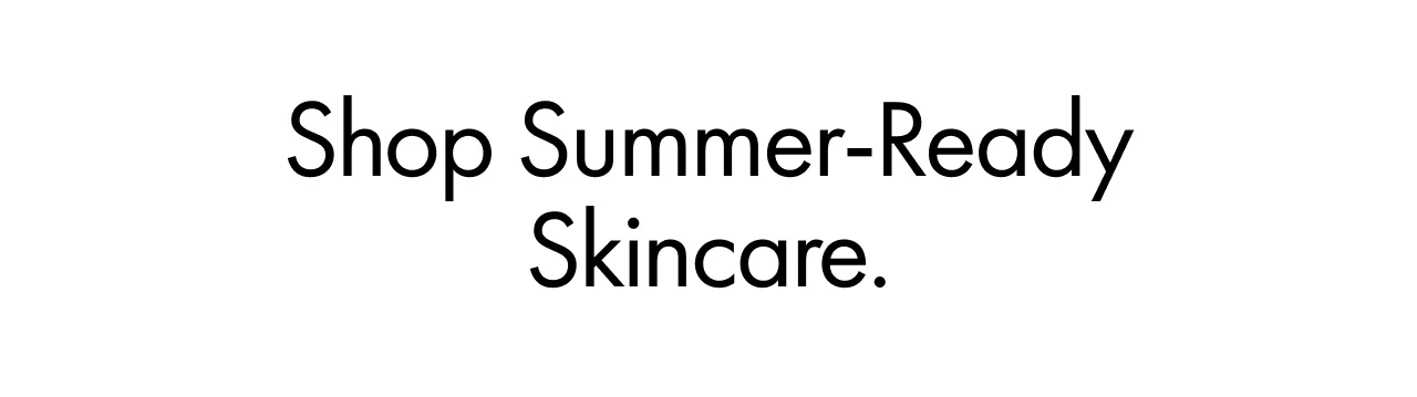 Shop Summer-Ready Skincare.
