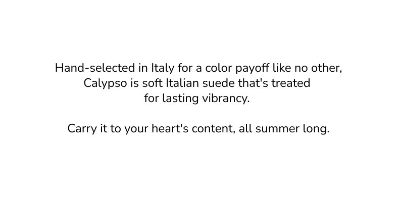 Hand-selected in italy for a color payoff like no other, calypso is soft italain suede that's treated for lastig vibrancy. Carry it to your heart's content, all summer long. 