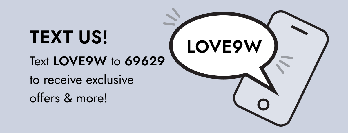 TEXT US! Text LOVE9W to 69629 to receive exclusive offers & more