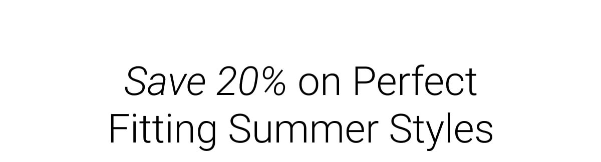 Save 20% on Perfect Fitting Summer Styles