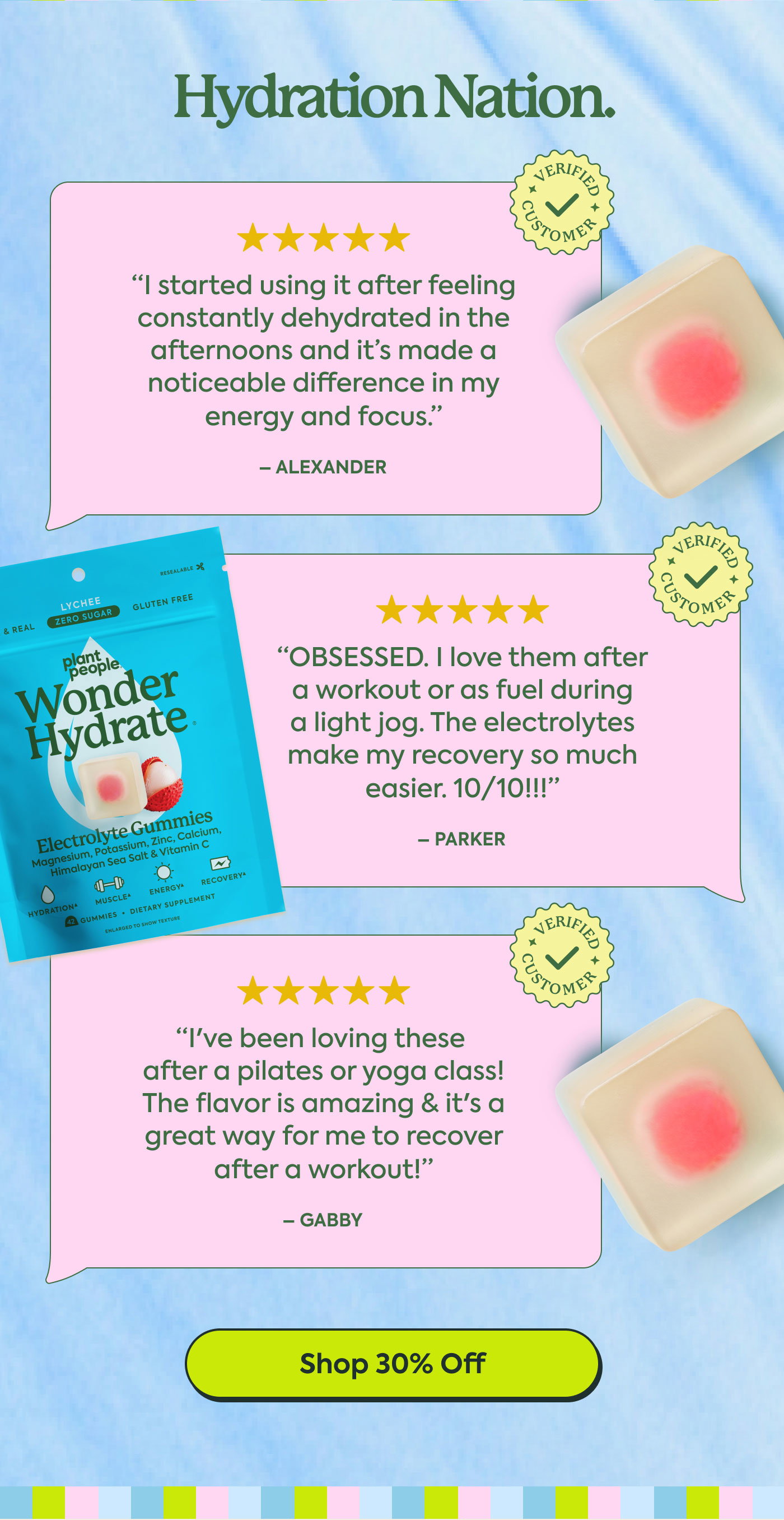 Hydration Nation.  ★★★★★  “I started using it after feeling constantly dehydrated in the afternoons and it’s made a noticeable difference in my energy and focus.”  – ALEXANDER  ★★★★★  “OBSESSED. I love them after a workout or as fuel during a light jog. The electrolytes make my recovery so much easier. 10/10!!!”  – PARKER  ★★★★★  “I’ve been loving these after a pilates or yoga class! The flavor is amazing & it’s a great way for me to recover after a workout!”  – GABBY  Shop 30% Off