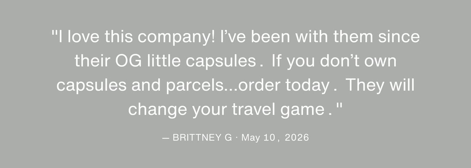 Click to shop the Cadence Memorial Day Weekend Sale. "I love this company! I’ve been with them since their OG little capsules. If you don’t own capsules and parcels…order today. They will change your travel game." - Brittney G, May 10, 2026