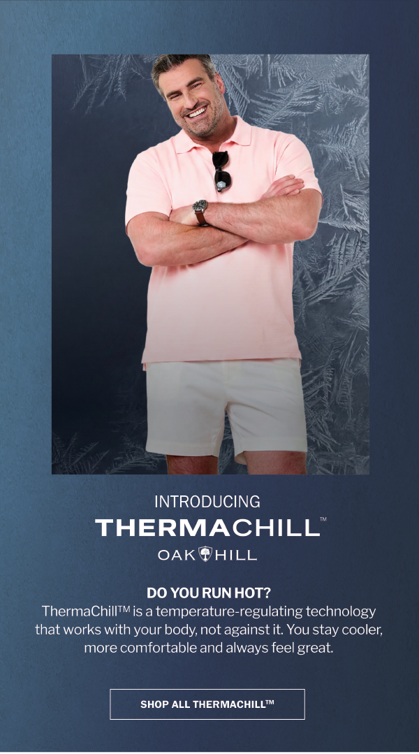 INTRODUCING THERMACHILL™ OAK HILL - DO YOU RUN HOT? ThermaChill™ is a temperature-regulating technology that works with your body, not against it. You stay cooler, more comfortable and always feel great. SHOP ALL ThermaChill™