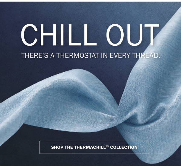 CHILL OUT - THERE’S A THERMOSTAT IN EVERY THREAD.. SHOP THE THERMACHILL™ COLLECTION