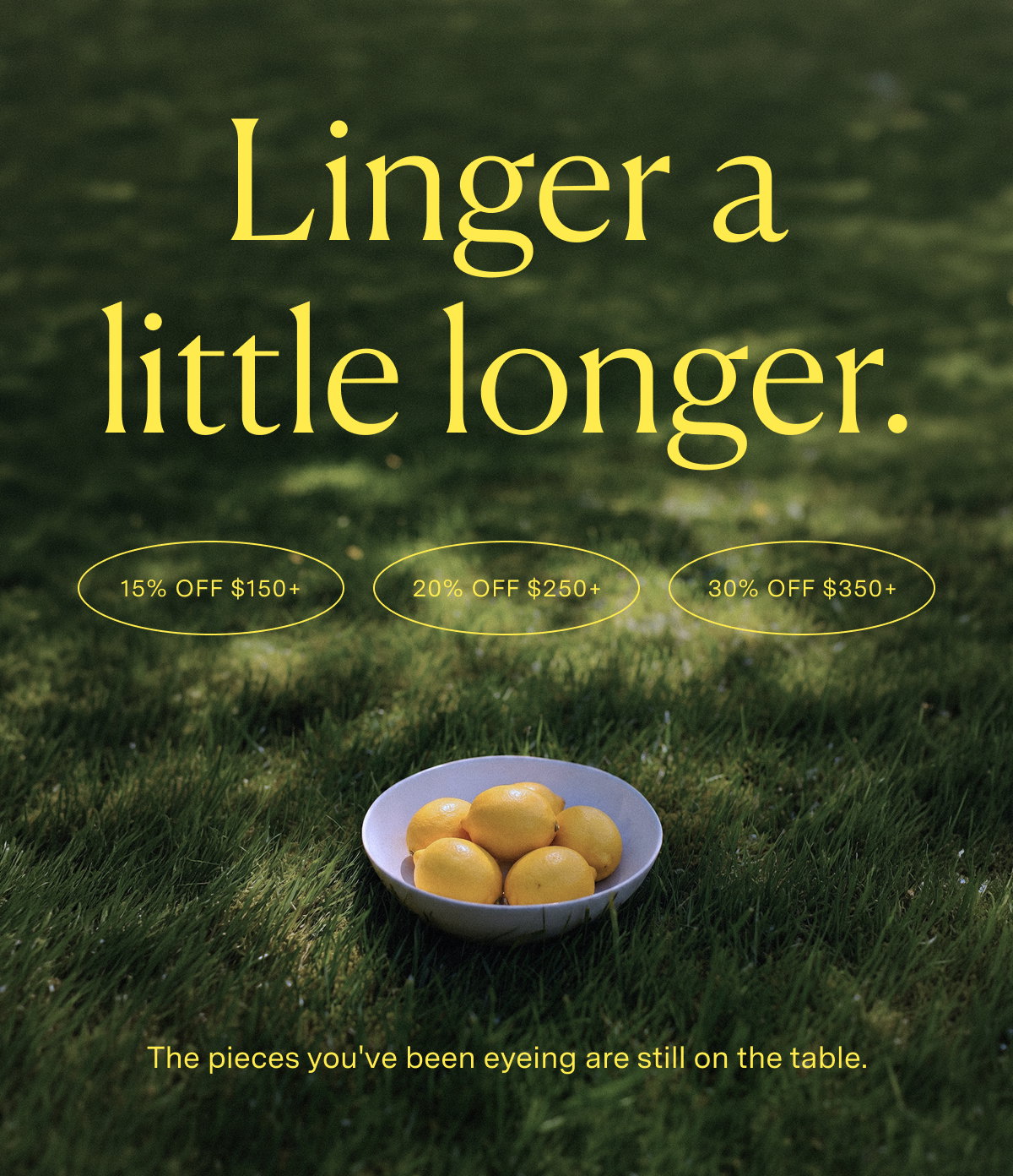 Linger a little longer. The pieces you've been eyeing are still on the table.