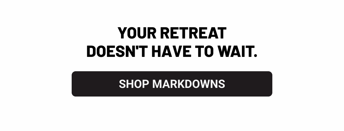 Your retreat doesn't have to wait. Shop Markdowns