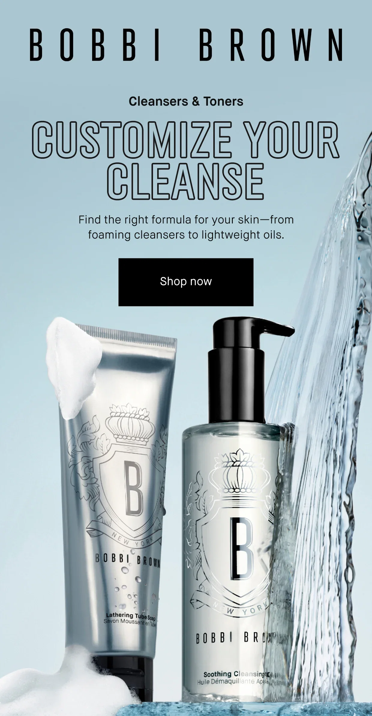 BOBBI BROWN | Cleansers & Toners CUSTOMIZE YOUR CLEANSE | Find the right formula for your skin-from foaming cleansers to lightweight oils. | Shop now