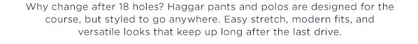 Haggar pants and polos are design for the course, but styled to ho anywhere