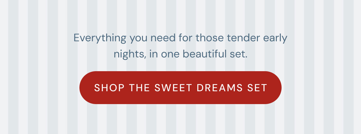 Everything you need for those tender early nights, in one beautiful set. shop the sweet dreams set
