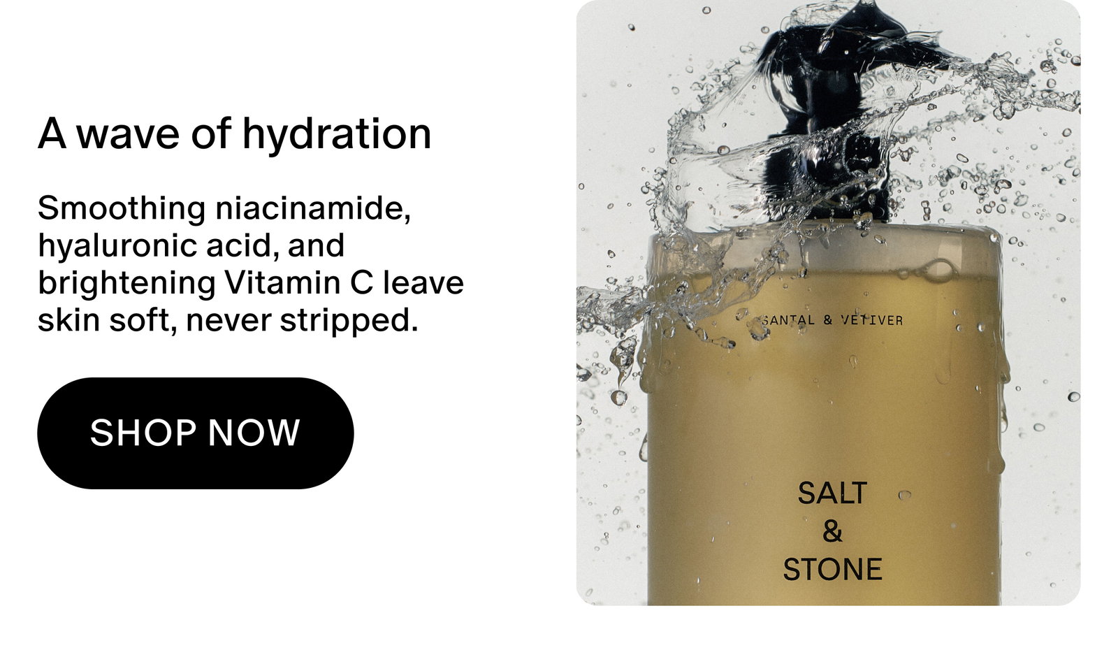 Smoothing niacinamide,  hyaluronic acid, and brightening Vitamin C leave skin soft, never stripped.