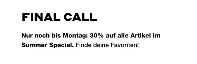 FINAL CALL: Nur noch bis Montag: 30% auf alle Artikel im Summer Special. Finde deine Favoriten!