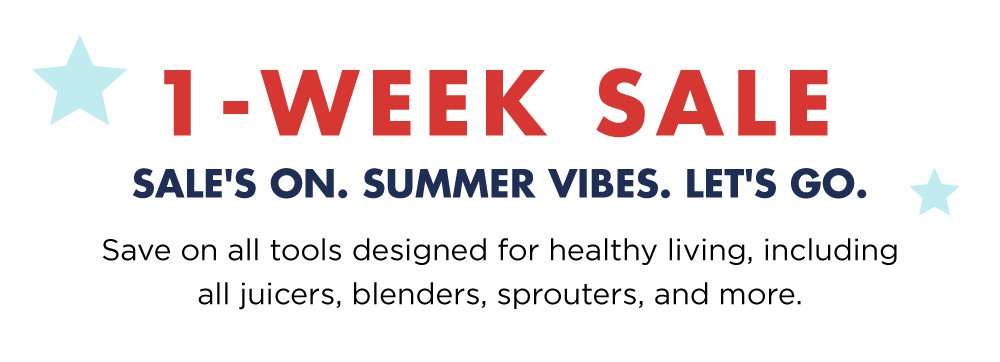 1-WEEK SALE. Sale's on. Summer vibes. Let's go. Save on all tools designed for healthy living, including all juicers, blenders, sprouters, and more.