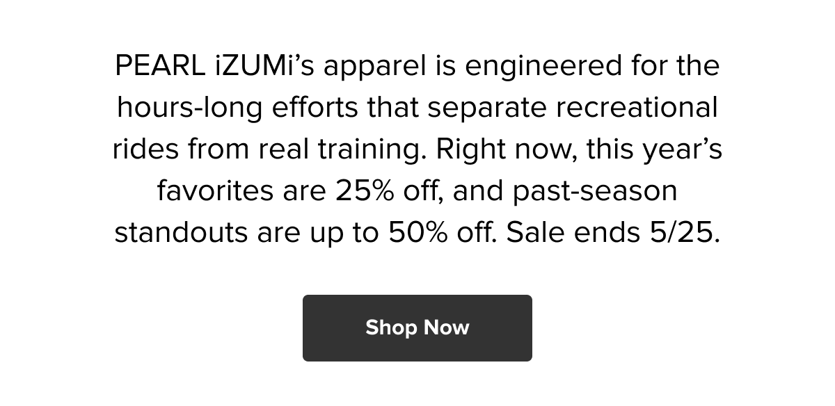 Pearl Izumi: 25% off current favorites, up to 50% off past-season. Ends 5/25. Shop Now