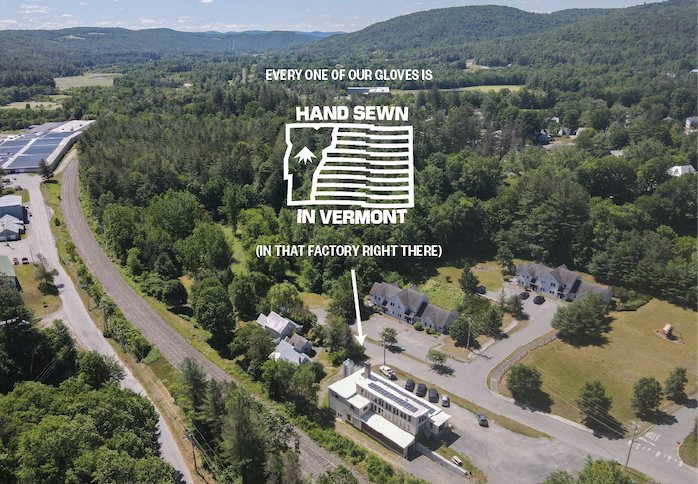 Every one of our gloves is hand sewn in Vermont (in that factory pictured right there next to the green mountains.)