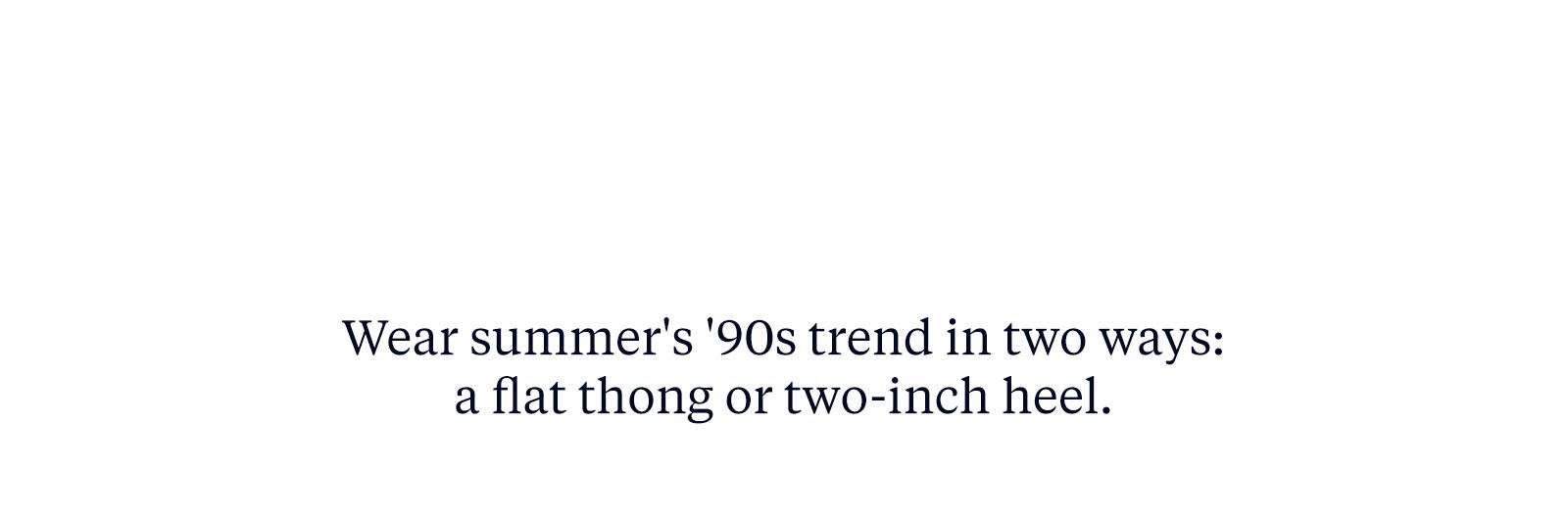 Wear summer's '90s trend in two ways: a flat thong or two-inch heel. 
