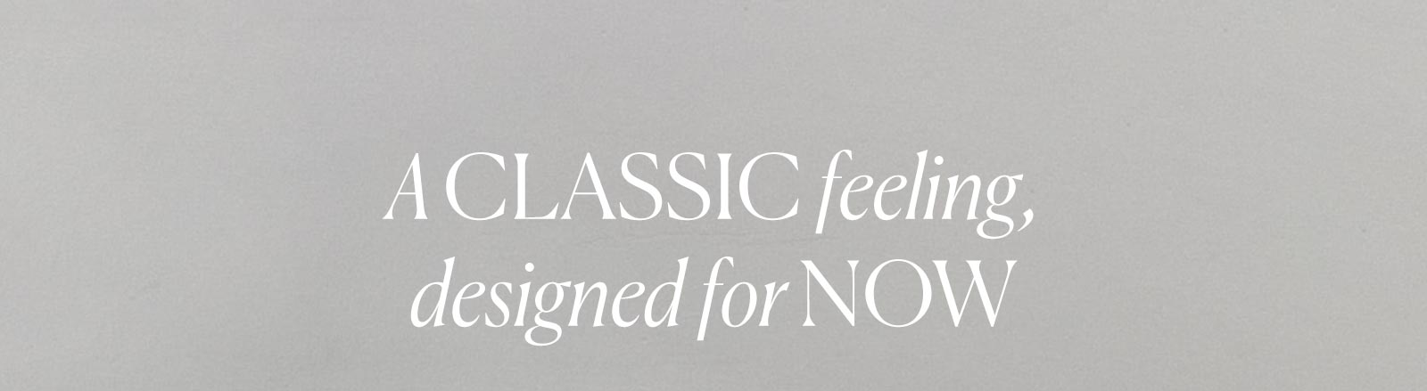 A classic feeling, designed for now. 