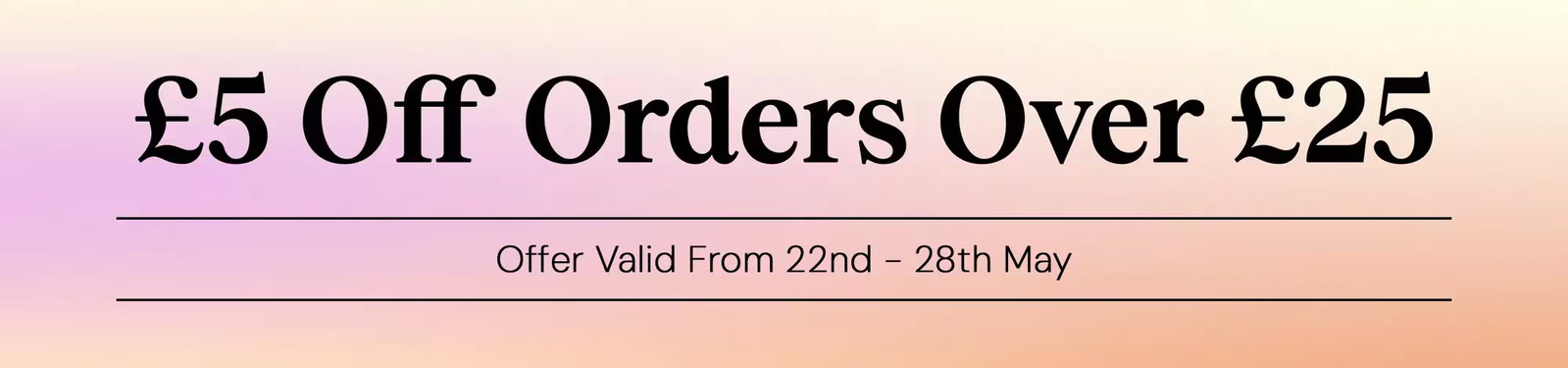 £5 off when you spend £25 or more, from 22nd - 28th May