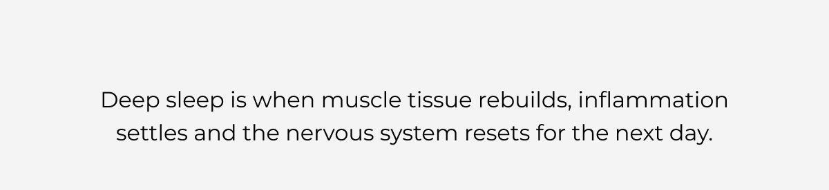 Deep sleep is when muscle tissue rebuilds, inflammation settles and the nervous system resets for the next day.