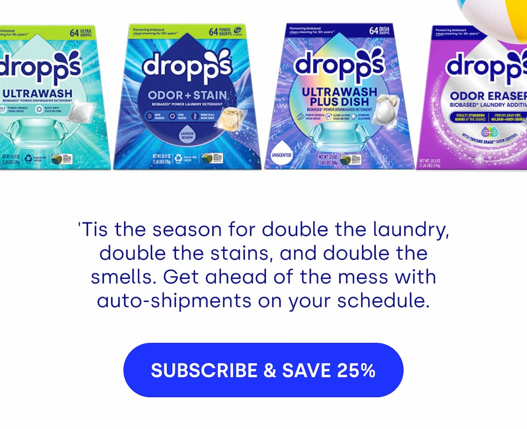 'Tis the season for double the laundry, double the stains, and double the smells. Get ahead of the mess with auto-shipments on your schedule. SUBSCRIBE & SAVE 25%