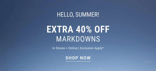 Hello, summer! extra 40% off Markdowns In stores + online | Exclusion apply* Shop now