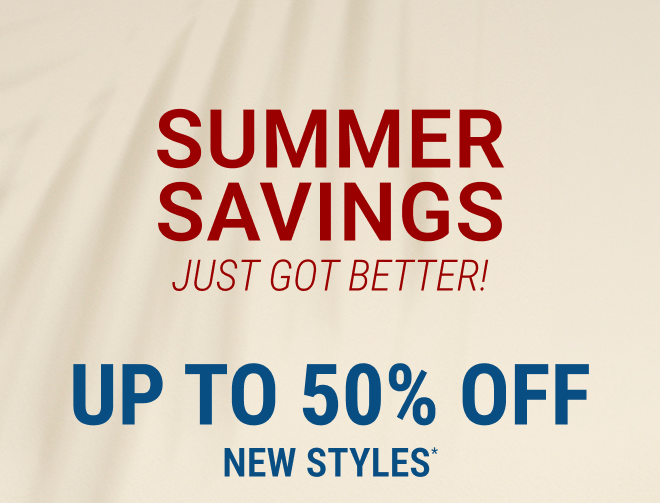Summer Savings Just Got Better! up to 50% off new styles* *In stores + Online  |  Exclusions apply