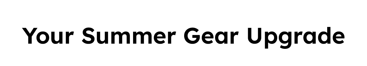 Your Summer Gear Upgrade