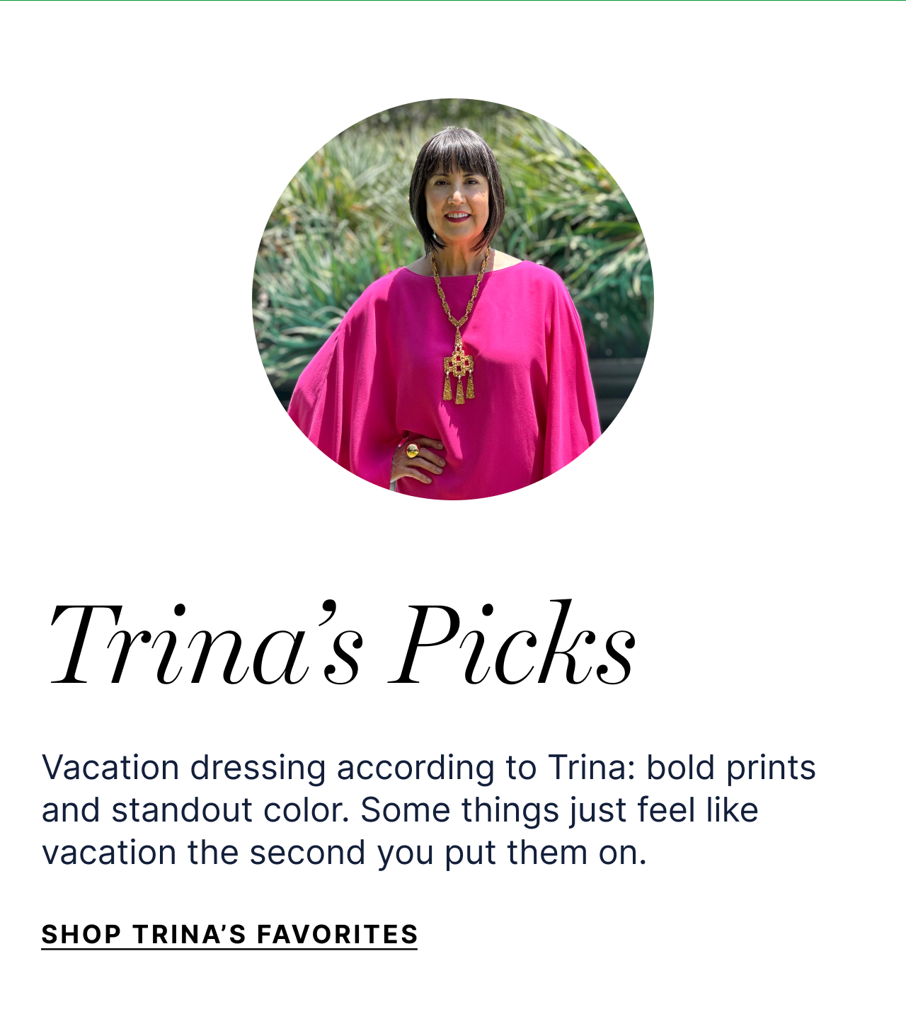 Trina's Picks - Vacation dressing according to Trina: bold prints and standout color. Some things just feel like vacation the second you put them on. - Shop Trin's Favorites