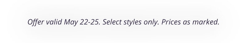 Offer valid May 22-25. Select styles only. Prices as marked.