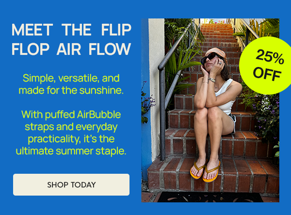 MEET THE FLIP FLOP AIR FLOW: Simple, versatile, and made for the sunshine.  With puffed AirBubble straps and everyday practicality, it’s the ultimate summer staple.