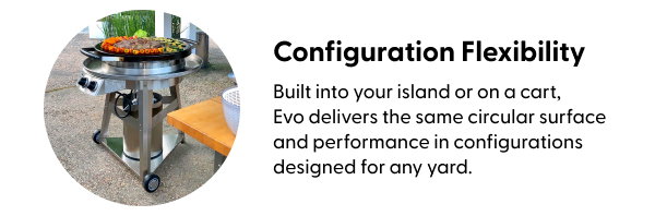 Built into your island or freestanding on a cart, Evo delivers the same circular surface and performance in configurations designed for any yard.