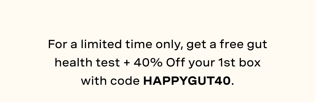 For a limited time only, get a free gut health test + 40% Off your 1st box with code HAPPYGUT40.