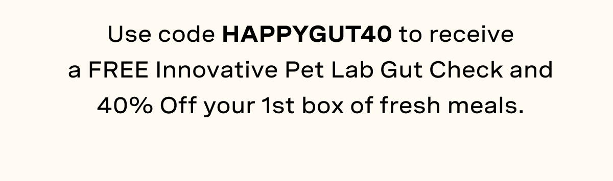 Use code HAPPYGUT40 to receive a FREE Innovative Pet Lab Gut Check and 40% Off your 1st box of fresh meals.