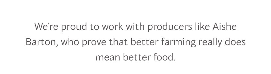 We're proud to work with producers like Aishe Barton, who prove that better farming really does mean better food.