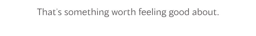 That's something worth feeling good about.