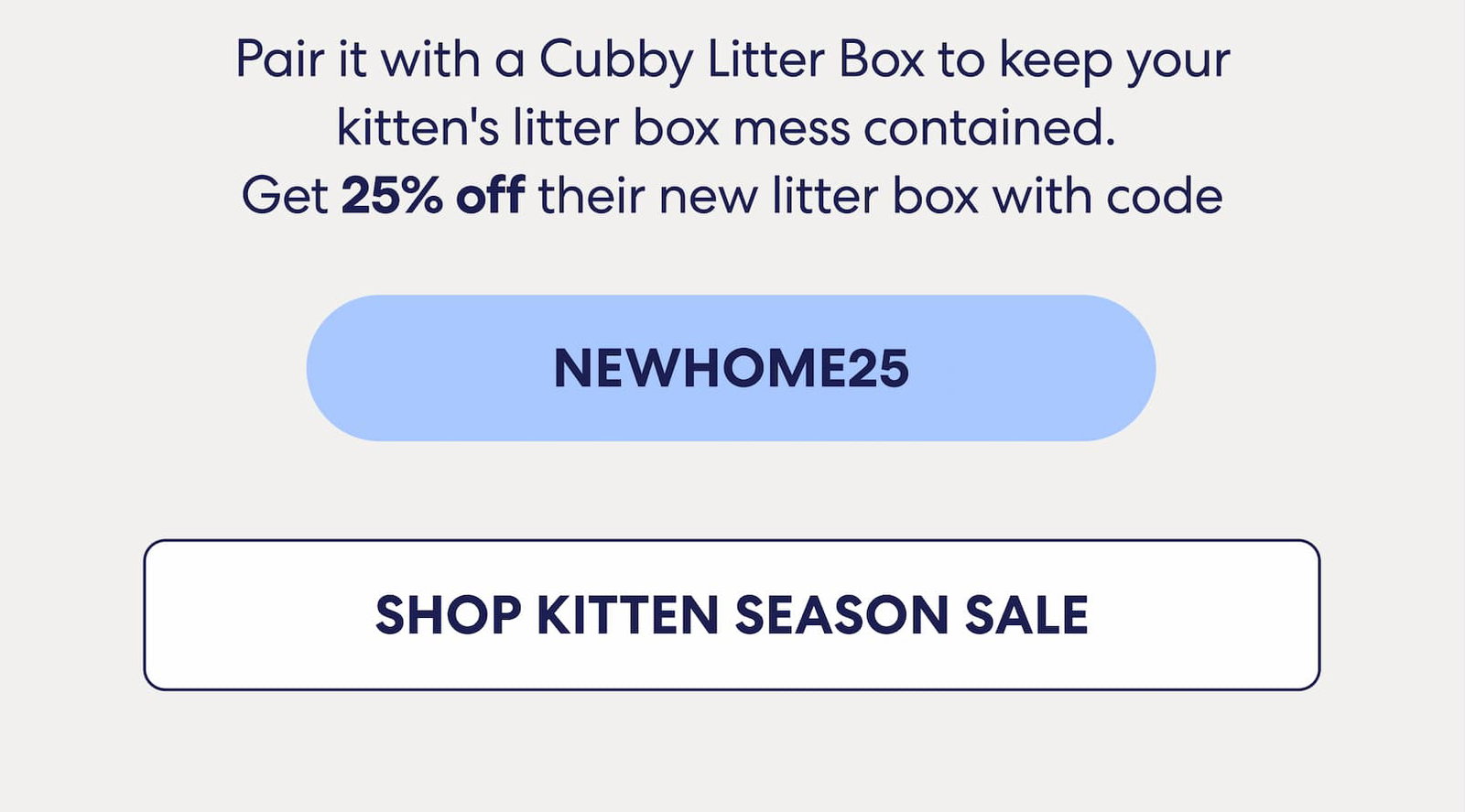 Pair it with a Cubby Litter Box to keep your kitten's litter box mess contained. Get 25% off their new litter box with code NEWHOME25