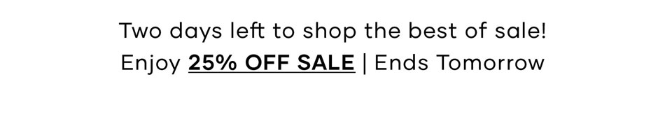 Two days left to shop the best of sale! Enjoy 25% Off Sale | Ends Tomorrow >> Shop Now