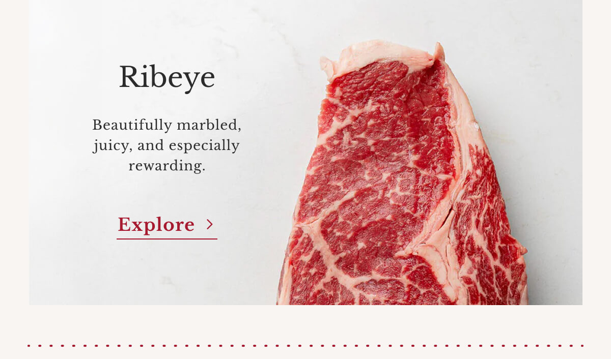 Ribeye Beautifully marbled, juicy, and especially rewarding. | Explore