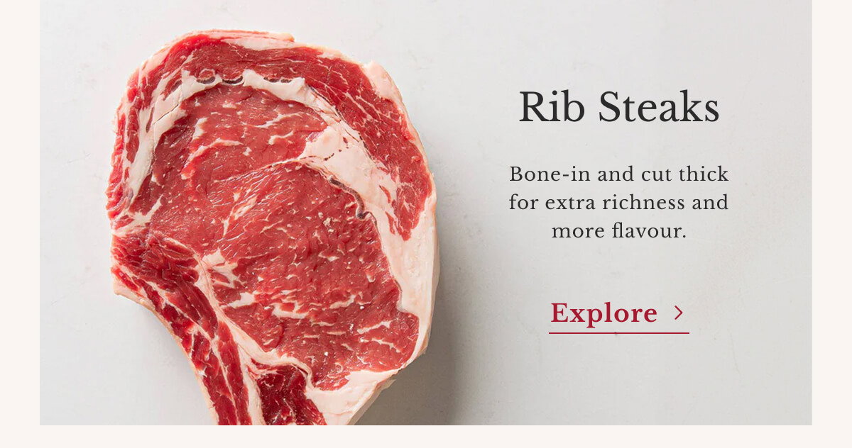 Rib Steaks Bone-in and cut thick for extra richness and more flavour. | Explore