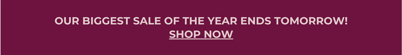 OUR BIGGEST SALE OF THE YEAR ENDS TOMORROW! | SHOP NOW
