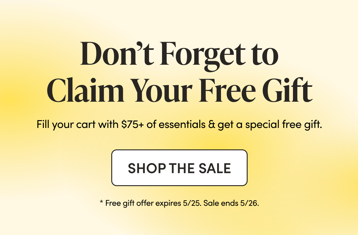 Don’t Forget to Claim Your Free Gift   Fill your cart with $75+ of essentials & get a special free gift.