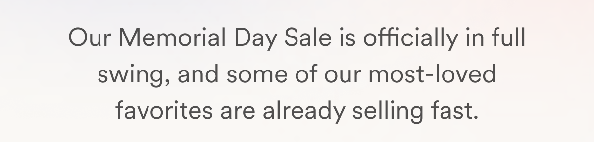 Our Memorial Day Sale is officially in full swing, and some of our most-loved favorites are already selling fast.