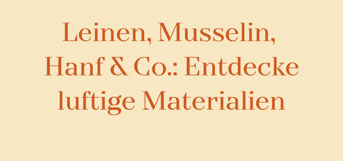 Leinen, Musselin, Hanf & Co.: Entdecke luftige Materialien. Button: Jetzt entdecken.