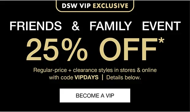 DSW VIP EXCLUSIVE Friends & Family Event 25% OFF* Regular-price styles only. In stores & online with code VIPDAYS Details Below. | Become a VIP