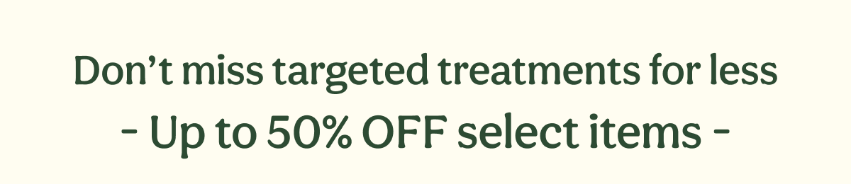 Don’t miss targeted treatments for less - Up to 50% OFF select items