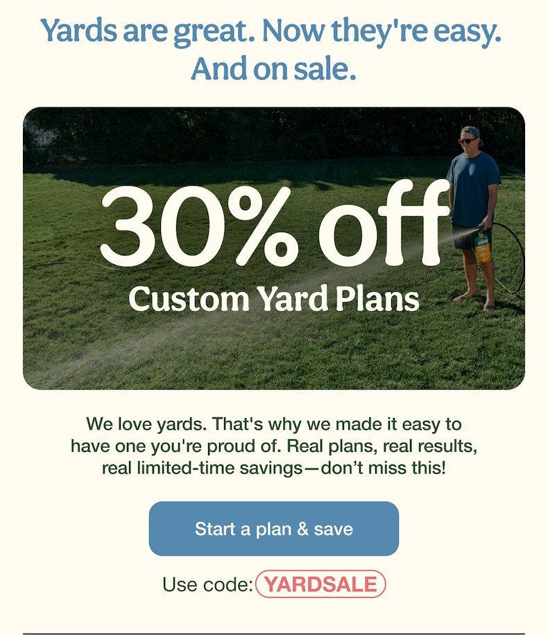 Yards are great. Now they're easy.  And on sale. | 30% Off Custom Yard Plans | Start a plan & save - Use code: YARDSALE