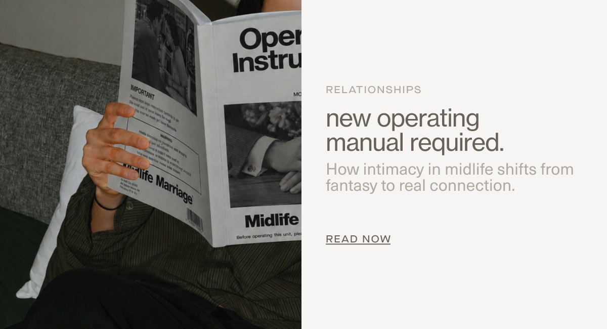Relationships | new operating manual required. | How intimacy in midlife shifts from fantasy to real connection. | READ NOW