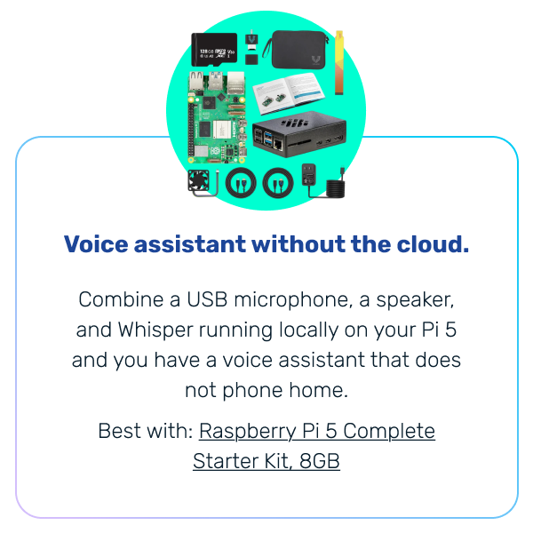 Voice assistant without the cloud. | Combine a USB microphone, a speaker, and Whisper running locally on your Pi 5 and you have a voice assistant that does not phone home. Best with: Raspberry Pi 5 Complete Starter Kit, 8GB 