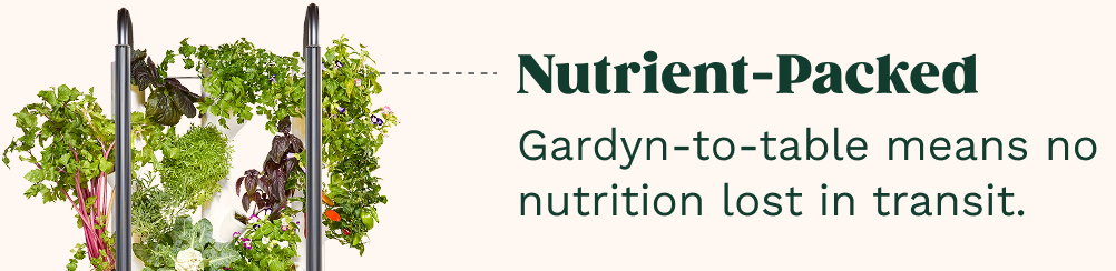 Nutrient Packed | Gardyn-to-table means no nutrition lost in transitl.